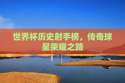 世界杯历史射手榜，传奇球星荣耀之路