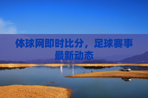 体球网即时比分，足球赛事最新动态