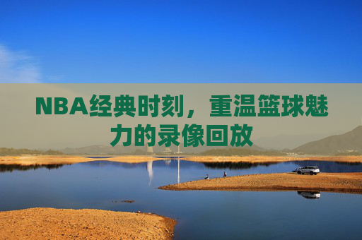 NBA经典时刻，重温篮球魅力的录像回放
