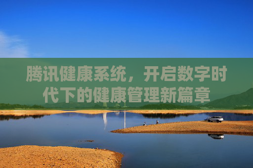 腾讯健康系统，开启数字时代下的健康管理新篇章