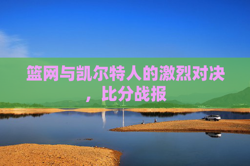 篮网与凯尔特人的激烈对决，比分战报