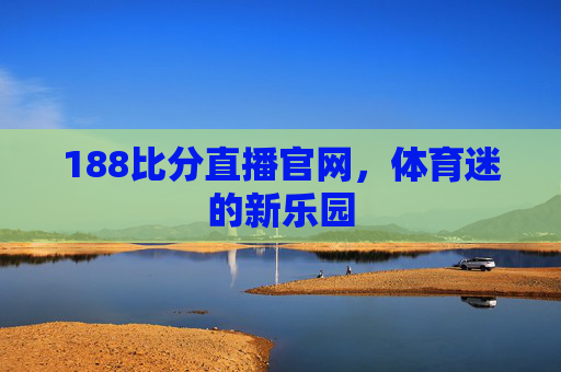 188比分直播官网，体育迷的新乐园