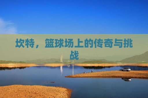 坎特，篮球场上的传奇与挑战