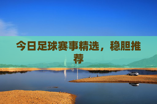 今日足球赛事精选，稳胆推荐