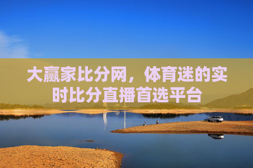 大赢家比分网，体育迷的实时比分直播首选平台