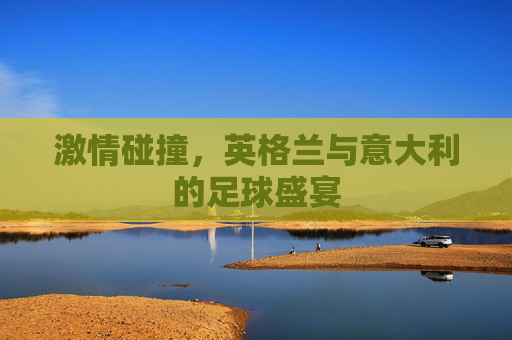 激情碰撞，英格兰与意大利的足球盛宴