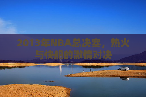 2013年NBA总决赛，热火与快船的激情对决