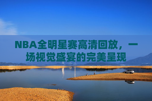 NBA全明星赛高清回放，一场视觉盛宴的完美呈现