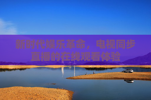 新时代娱乐革命，电视同步直播的在线观看体验