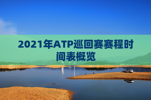 2021年ATP巡回赛赛程时间表概览