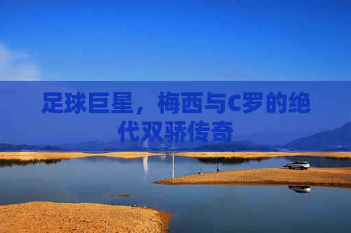 足球巨星,梅西与C罗的绝代双骄传奇 足球巨星,梅西与C罗的绝代双骄传奇