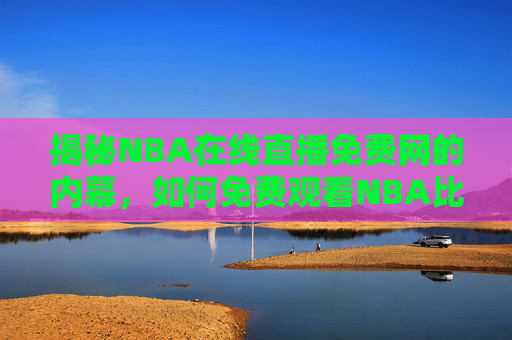 揭秘NBA在线直播免费网的内幕,如何免费观看NBA比赛 揭秘NBA在线直播免费网的内幕,如何免费观看NBA比赛