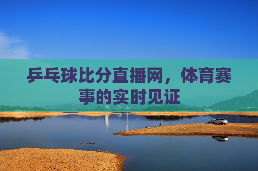 乒乓球比分直播网，体育赛事的实时见证