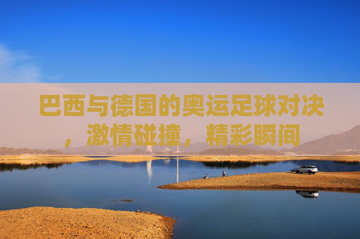 巴西与德国的奥运足球对决，激情碰撞，精彩瞬间