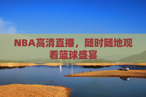 NBA高清直播，随时随地观看篮球盛宴