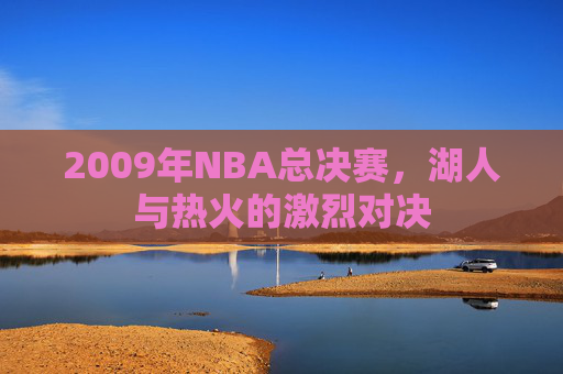 2009年NBA总决赛，湖人与热火的激烈对决