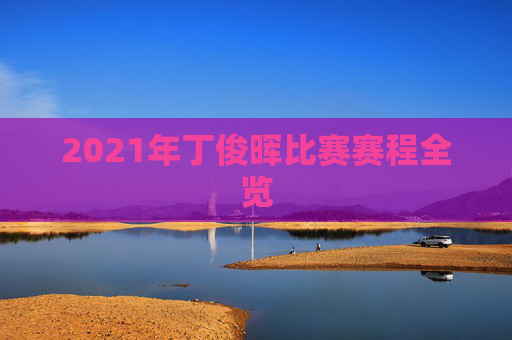 2021年丁俊晖比赛赛程全览