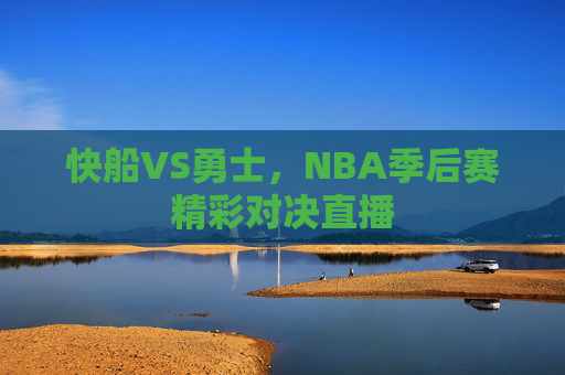 快船VS勇士，NBA季后赛精彩对决直播