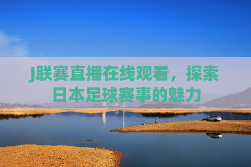 J联赛直播在线观看，探索日本足球赛事的魅力
