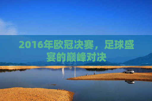 2016年欧冠决赛，足球盛宴的巅峰对决