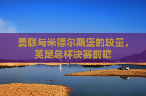 曼联与米德尔斯堡的较量，英足总杯决赛前瞻