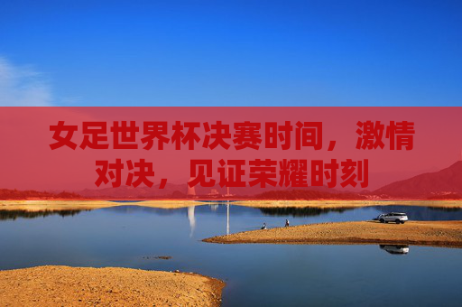女足世界杯决赛时间，激情对决，见证荣耀时刻