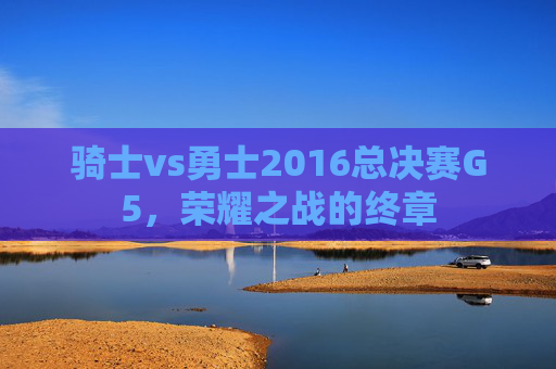 骑士vs勇士2016总决赛G5，荣耀之战的终章