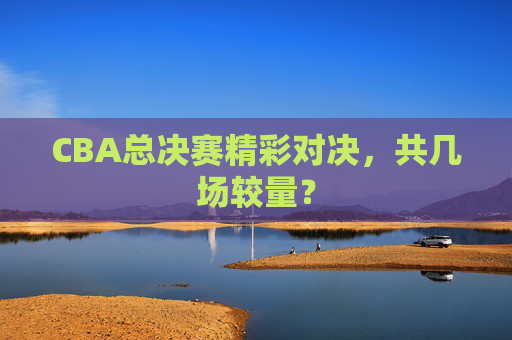 CBA总决赛精彩对决，共几场较量？