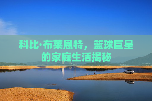 科比·布莱恩特，篮球巨星的家庭生活揭秘
