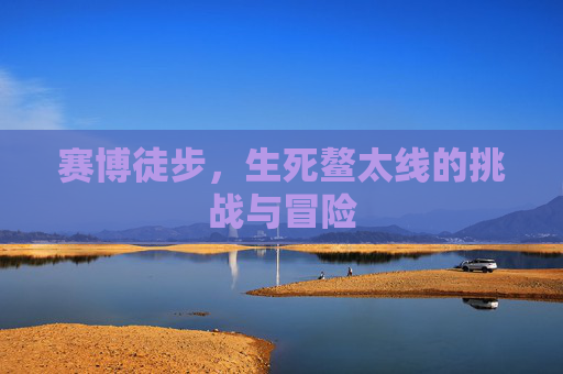 赛博徒步，生死鳌太线的挑战与冒险