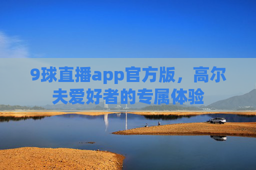 9球直播app官方版，高尔夫爱好者的专属体验