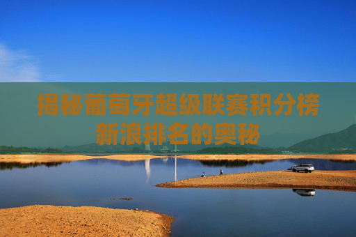 揭秘葡萄牙超级联赛积分榜新浪排名的奥秘