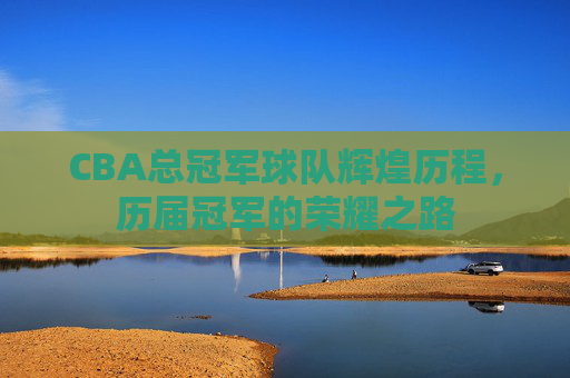 CBA总冠军球队辉煌历程，历届冠军的荣耀之路