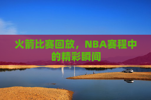 火箭比赛回放，NBA赛程中的精彩瞬间