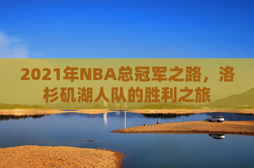 2021年NBA总冠军之路，洛杉矶湖人队的胜利之旅