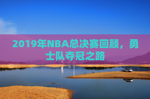 2019年NBA总决赛回顾,勇士队夺冠之路 2019年NBA总决赛回顾,勇士队夺冠之路