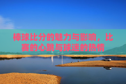 棒球比分的魅力与影响，比赛的心跳与球迷的热情