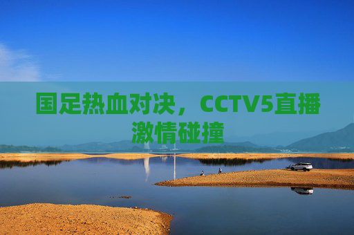 国足热血对决，CCTV5直播激情碰撞