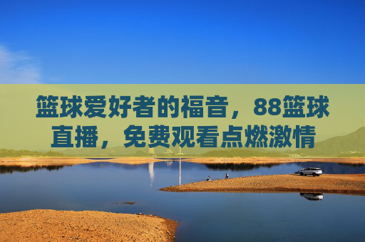 篮球爱好者的福音，88篮球直播，免费观看点燃激情