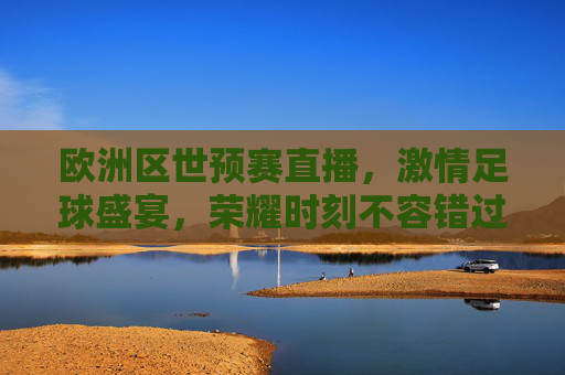欧洲区世预赛直播，激情足球盛宴，荣耀时刻不容错过