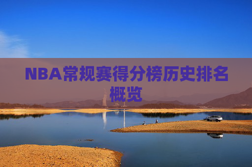NBA常规赛得分榜历史排名概览