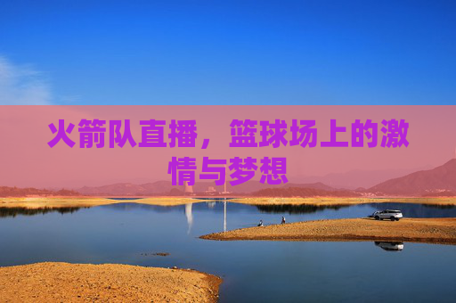 火箭队直播，篮球场上的激情与梦想
