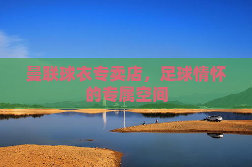 曼联球衣专卖店，足球情怀的专属空间