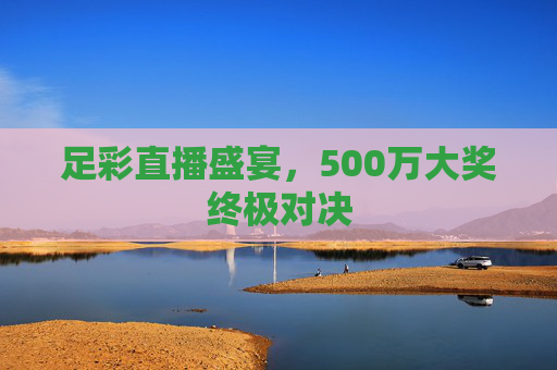 足彩直播盛宴，500万大奖终极对决
