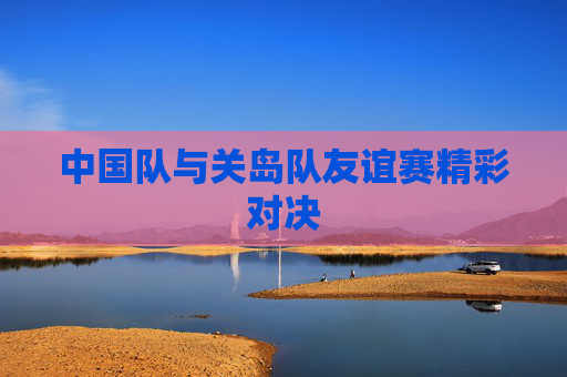 中国队与关岛队友谊赛精彩对决