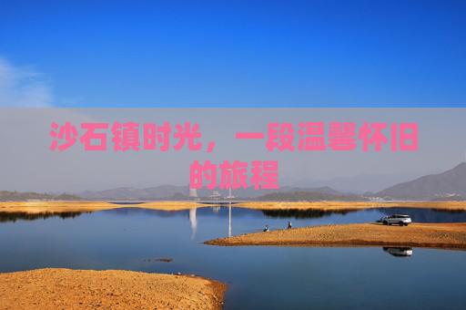 沙石镇时光，一段温馨怀旧的旅程