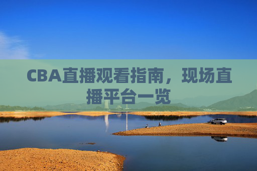 CBA直播观看指南，现场直播平台一览