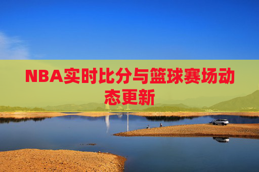 NBA实时比分与篮球赛场动态更新