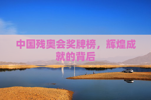 中国残奥会奖牌榜，辉煌成就的背后