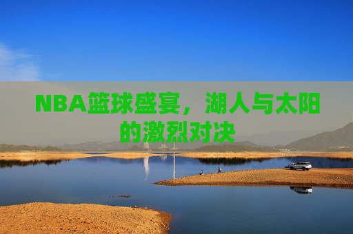 NBA篮球盛宴，湖人与太阳的激烈对决